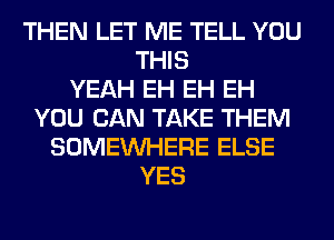 THEN LET ME TELL YOU
THIS
YEAH EH EH EH
YOU CAN TAKE THEM
SOMEINHERE ELSE
YES