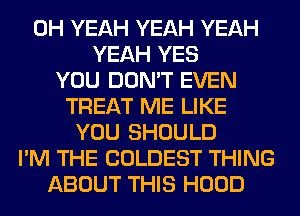 OH YEAH YEAH YEAH
YEAH YES
YOU DON'T EVEN
TREAT ME LIKE
YOU SHOULD
I'M THE COLDEST THING
ABOUT THIS HOOD