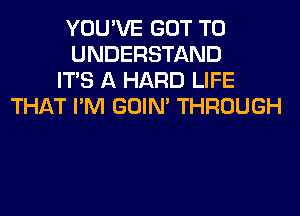 YOU'VE GOT TO
UNDERSTAND
ITS A HARD LIFE
THAT I'M GOIN' THROUGH