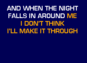 AND WHEN THE NIGHT
FALLS IN AROUND ME
I DON'T THINK
I'LL MAKE IT THROUGH