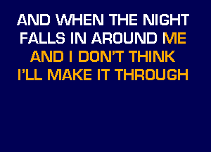 AND WHEN THE NIGHT
FALLS IN AROUND ME
AND I DON'T THINK
I'LL MAKE IT THROUGH