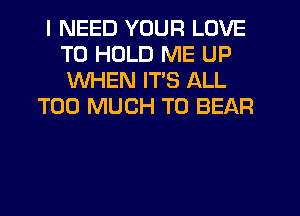 I NEED YOUR LOVE
TO HOLD ME UP
WHEN ITS ALL

TOO MUCH TO BEAR