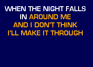 WHEN THE NIGHT FALLS
IN AROUND ME
AND I DON'T THINK
I'LL MAKE IT THROUGH