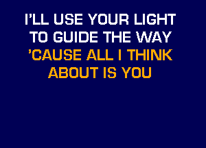 PLL USE YOUR LIGHT

T0 GUIDE THE WAY

'CAUSE ALL I THINK
ABOUT IS YOU