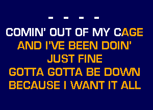 COMIM OUT OF MY CAGE
AND I'VE BEEN DOIN'
JUST FINE
GOTTA GOTTA BE DOWN
BECAUSE I WANT IT ALL