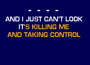 AND I JUST CAN'T LOOK
ITS KILLING ME
AND TAKING CONTROL