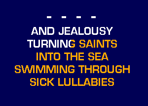 AND JEALOUSY
TURNING SAINTS
INTO THE SEA
SUVIMMING THROUGH
SICK LULLABIES