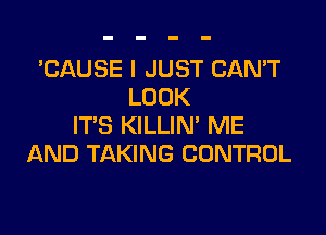 'CAUSE I JUST CAN'T
LOOK

IT'S KILLIN' ME
AND TAKING CONTROL