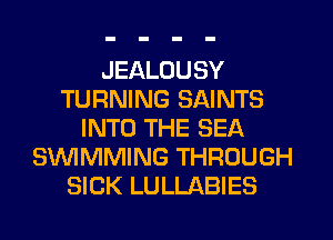 JEALOUSY
TURNING SAINTS
INTO THE SEA
SWMMING THROUGH
SICK LULLABIES