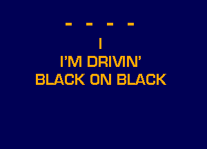I'M DRIVIM

BLACK 0N BLACK