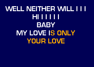 WELL NEITHER 'WILL I I I
HI I I I I I
BABY
MY LOVE IS ONLY

YOUR LOVE