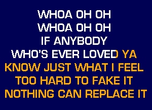 VVHOA 0H 0H
VVHOA 0H 0H
IF ANYBODY
WHO'S EVER LOVED YA
KNOW JUST WHAT I FEEL
T00 HARD TO FAKE IT
NOTHING CAN REPLACE IT