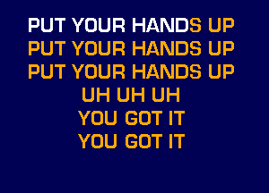 PUT YOUR HANDS UP
PUT YOUR HANDS UP
PUT YOUR HANDS UP

UH UH UH

YOU GOT IT

YOU GOT IT