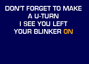 DON'T FORGET TO MAKE
A U-TURN
I SEE YOU LEFT
YOUR BLINKER 0N
