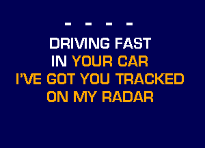 DRIVING FAST
IN YOUR CAR

I'VE GOT YOU TRACKED
ON MY RADAR