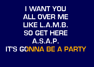 I WANT YOU
ALL OVER ME
LIKE L.A.M.B.
80 GET HERE
ASAP.
ITS GONNA BE A PARTY
