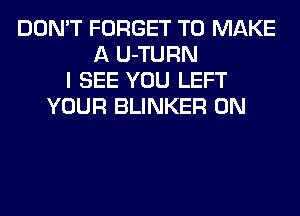DON'T FORGET TO MAKE
A U-TURN
I SEE YOU LEFT
YOUR BLINKER 0N