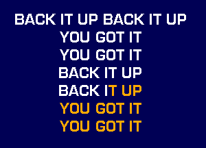 BACK IT UP BACK IT UP
YOU GOT IT
YOU GOT IT
BACK IT UP

BACK IT UP
YOU GOT IT
YOU GOT IT