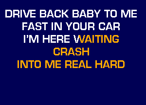 DRIVE BACK BABY TO ME
FAST IN YOUR CAR
I'M HERE WAITING

CRASH
INTO ME REAL HARD