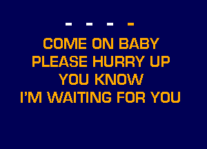 COME ON BABY
PLEASE HURRY UP

YOU KNOW
I'M WAITING FOR YOU