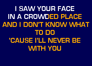I SAW YOUR FACE
IN A CROWDED PLACE
AND I DON'T KNOW WHAT
TO DO
'CAUSE I'LL NEVER BE
WITH YOU