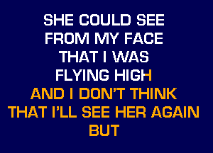 SHE COULD SEE
FROM MY FACE
THAT I WAS
FLYING HIGH
AND I DON'T THINK
THAT I'LL SEE HER AGAIN
BUT