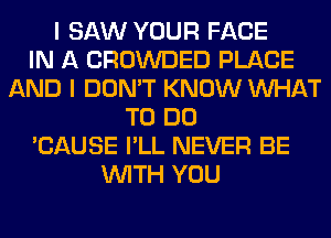 I SAW YOUR FACE
IN A CROWDED PLACE
AND I DON'T KNOW WHAT
TO DO
'CAUSE I'LL NEVER BE
WITH YOU
