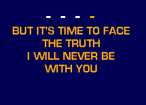 BUT ITS TIME TO FACE
THE TRUTH
I WILL NEVER BE
WITH YOU