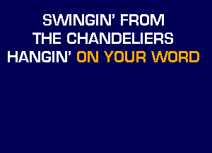 SIMNGIN' FROM
THE CHANDELIERS
HANGIN' ON YOUR WORD