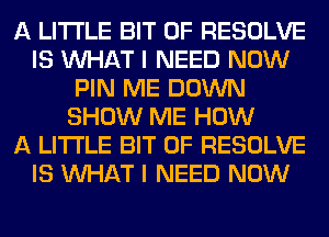 A LITTLE BIT OF RESOLVE
IS WHAT I NEED NOW
PIN ME DOWN
SHOW ME HOW
A LITTLE BIT OF RESOLVE
IS WHAT I NEED NOW