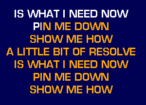 IS WHAT I NEED NOW
PIN ME DOWN
SHOW ME HOW
A LITTLE BIT OF RESOLVE
IS WHAT I NEED NOW
PIN ME DOWN
SHOW ME HOW