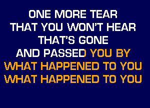 ONE MORE TEAR
THAT YOU WON'T HEAR
THAT'S GONE
AND PASSED YOU BY
WHAT HAPPENED TO YOU
WHAT HAPPENED TO YOU