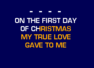 ON THE FIRST DAY
OF CHRISTMAS

MY TRUE LOVE
GAVE TO ME
