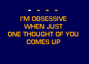 I'M OBSESSIVE
WHEN JUST

ONE THOUGHT OF YOU
COMES UP