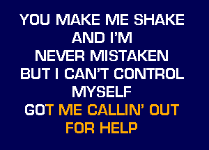 YOU MAKE ME SHAKE
AND I'M
NEVER MISTAKEN
BUT I CAN'T CONTROL
MYSELF
GOT ME CALLIN' OUT
FOR HELP