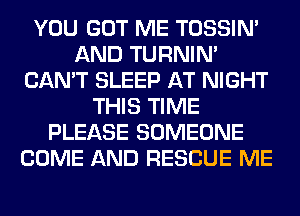 YOU GOT ME TOSSIN'
AND TURNIN'
CAN'T SLEEP AT NIGHT
THIS TIME
PLEASE SOMEONE
COME AND RESCUE ME