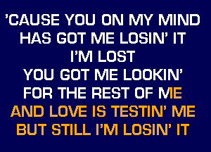 'CAUSE YOU ON MY MIND
HAS GOT ME LOSIN' IT
I'M LOST
YOU GOT ME LOOKIN'
FOR THE REST OF ME
AND LOVE IS TESTIM ME
BUT STILL I'M LOSIN' IT