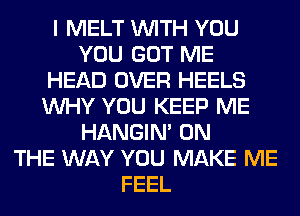 I MELT WITH YOU
YOU GOT ME
HEAD OVER HEELS
WHY YOU KEEP ME
HANGIN' ON
THE WAY YOU MAKE ME
FEEL