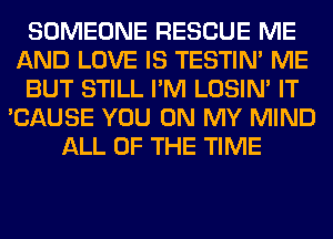 SOMEONE RESCUE ME
AND LOVE IS TESTIM ME
BUT STILL I'M LOSIN' IT
'CAUSE YOU ON MY MIND
ALL OF THE TIME