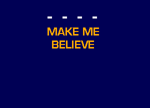 MAKE ME
BELIEVE
