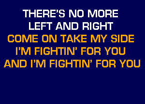 THERE'S NO MORE
LEFT AND RIGHT
COME ON TAKE MY SIDE
I'M FIGHTIN' FOR YOU
AND I'M FIGHTIN' FOR YOU