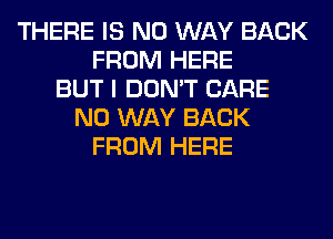 THERE IS NO WAY BACK
FROM HERE
BUT I DON'T CARE
NO WAY BACK
FROM HERE