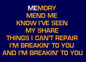 MEMORY
MEND ME
KNOW I'VE SEEN
MY SHARE
THINGS I CAN'T REPAIR
I'M BREAKIN' TO YOU
AND I'M BREAKIN' TO YOU