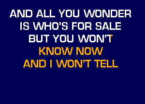 AND ALL YOU WONDER
IS WHO'S FOR SALE
BUT YOU WON'T
KNOW NOW
AND I WON'T TELL