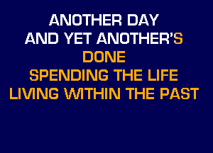 ANOTHER DAY
AND YET ANOTHERB
DONE
SPENDING THE LIFE
LIVING WITHIN THE PAST