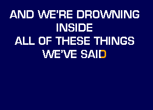 AND WERE BROWNING
INSIDE
ALL OF THESE THINGS
WE'VE SAID