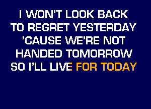 I WON'T LOOK BACK
TO REGRET YESTERDAY
'CAUSE WERE NOT
HANDED TOMORROW
SO I'LL LIVE FOR TODAY
