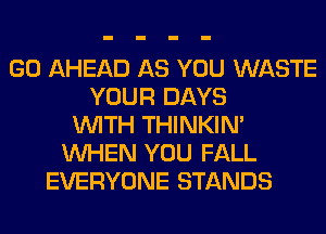 GO AHEAD AS YOU WASTE
YOUR DAYS
WITH THINKIM
WHEN YOU FALL
EVERYONE STANDS