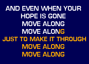 AND EVEN WHEN YOUR
HOPE IS GONE
MOVE ALONG

MOVE ALONG
JUST TO MAKE IT THROUGH

MOVE ALONG
MOVE ALONG
