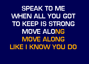 SPEAK TO ME
WHEN ALL YOU GOT
TO KEEP IS STRONG

MOVE ALONG

MOVE ALONG
LIKE I KNOW YOU DO